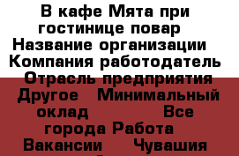 В кафе Мята при гостинице повар › Название организации ­ Компания-работодатель › Отрасль предприятия ­ Другое › Минимальный оклад ­ 15 000 - Все города Работа » Вакансии   . Чувашия респ.,Алатырь г.